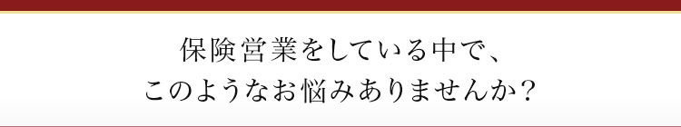 保険営業をしている中で、
このようなお悩みありませんか？
