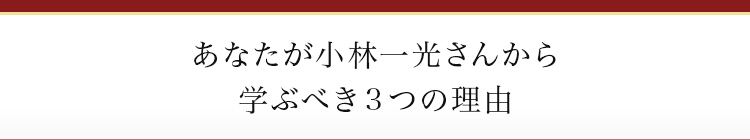 あなたが小林一光さんから学ぶべき３つの理由