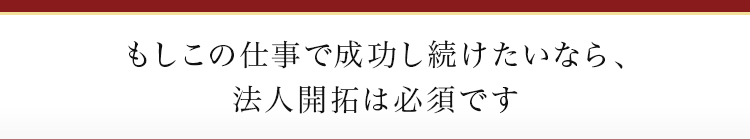 もしこの仕事で成功し続けたいなら、法人開拓は必須です